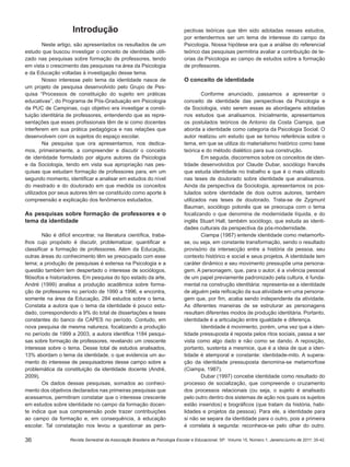 36 Revista Semestral da Associação Brasileira de Psicologia Escolar e Educacional, SP. Volume 15, Número 1, Janeiro/Junho de 2011: 35-42.
Introdução
Neste artigo, são apresentados os resultados de um
estudo que buscou investigar o conceito de identidade utili-
zado nas pesquisas sobre formação de professores, tendo
em vista o crescimento das pesquisas na área da Psicologia
e da Educação voltadas à investigação desse tema.
Nosso interesse pelo tema da identidade nasce de
um projeto de pesquisa desenvolvido pelo Grupo de Pes-
quisa “Processos de constituição do sujeito em práticas
educativas”, do Programa de Pós-Graduação em Psicologia
da PUC de Campinas, cujo objetivo era investigar a consti-
tuição identitária de professores, entendendo que as repre-
sentações que esses profissionais têm de si como docentes
interferem em sua prática pedagógica e nas relações que
desenvolvem com os sujeitos do espaço escolar.
Na pesquisa que ora apresentamos, nos dedica-
mos, primeiramente, a compreender e discutir o conceito
de identidade formulado por alguns autores da Psicologia
e da Sociologia, tendo em vista sua apropriação nas pes-
quisas que estudam formação de professores para, em um
segundo momento, identificar e analisar em estudos do nível
do mestrado e do doutorado em que medida os conceitos
utilizados por seus autores têm se constituído como aporte à
compreensão e explicação dos fenômenos estudados.
As pesquisas sobre formação de professores e o
tema da identidade
Não é difícil encontrar, na literatura científica, traba-
lhos cujo propósito é discutir, problematizar, quantificar e
classificar a formação de professores. Além da Educação,
outras áreas do conhecimento têm se preocupado com esse
tema; a produção de pesquisas é extensa na Psicologia e a
questão também tem despertado o interesse de sociólogos,
filósofos e historiadores. Em pesquisa do tipo estado da arte,
André (1999) analisa a produção acadêmica sobre forma-
ção de professores no período de 1990 a 1996, e encontra,
somente na área da Educação, 284 estudos sobre o tema.
Constata a autora que o tema da identidade é pouco estu-
dado, correspondendo a 9% do total de dissertações e teses
constantes do banco da CAPES no período. Contudo, em
nova pesquisa de mesma natureza, focalizando a produção
no período de 1999 a 2003, a autora identifica 1184 pesqui-
sas sobre formação de professores, revelando um crescente
interesse sobre o tema. Desse total de estudos analisados,
13% abordam o tema da identidade, o que evidencia um au-
mento do interesse de pesquisadores desse campo sobre a
problemática da constituição da identidade docente (André,
2009).
Os dados dessas pesquisas, somados ao conheci-
mento dos objetivos declarados nas primeiras pesquisas que
acessamos, permitiram constatar que o interesse crescente
em estudos sobre identidade no campo da formação docen-
te indica que sua compreensão pode trazer contribuições
ao campo da formação e, em consequência, à educação
escolar. Tal constatação nos levou a questionar as pers-
pectivas teóricas que têm sido adotadas nesses estudos,
por entendermos ser um tema de interesse do campo da
Psicologia. Nossa hipótese era que a análise do referencial
teórico das pesquisas permitiria avaliar a contribuição de te-
orias da Psicologia ao campo de estudos sobre a formação
de professores.
O conceito de identidade
Conforme anunciado, passamos a apresentar o
conceito de identidade das perspectivas da Psicologia e
da Sociologia, visto serem essas as abordagens adotadas
nos estudos que analisamos. Inicialmente, apresentamos
os postulados teóricos de Antonio da Costa Ciampa, que
aborda a identidade como categoria da Psicologia Social. O
autor realizou um estudo que se tornou referência sobre o
tema, em que se utiliza do materialismo histórico como base
teórica e do método dialético para sua construção.
Em seguida, discorremos sobre os conceitos de iden-
tidade desenvolvidos por Claude Dubar, sociólogo francês
que estuda identidade no trabalho e que é o mais utilizado
nas teses de doutorado sobre identidade que analisamos.
Ainda da perspectiva da Sociologia, apresentamos os pos-
tulados sobre identidade de dois outros autores, também
utilizados nas teses de doutorado. Trata-se de Zygmunt
Bauman, sociólogo polonês que se preocupa com o tema
focalizando o que denomina de modernidade líquida, e do
inglês Stuart Hall, também sociólogo, que estuda as identi-
dades culturais da perspectiva da pós-modernidade.
Ciampa (1987) entende identidade como metamorfo-
se, ou seja, em constante transformação, sendo o resultado
provisório da intersecção entre a história da pessoa, seu
contexto histórico e social e seus projetos. A identidade tem
caráter dinâmico e seu movimento pressupõe uma persona-
gem. A personagem, que, para o autor, é a vivência pessoal
de um papel previamente padronizado pela cultura, é funda-
mental na construção identitária: representa-se a identidade
de alguém pela reificação da sua atividade em uma persona-
gem que, por fim, acaba sendo independente da atividade.
As diferentes maneiras de se estruturar as personagens
resultam diferentes modos de produção identitária. Portanto,
identidade é a articulação entre igualdade e diferença.
Identidade é movimento, porém, uma vez que a iden-
tidade pressuposta é reposta pelos ritos sociais, passa a ser
vista como algo dado e não como se dando. A reposição,
portanto, sustenta a mesmice, que é a ideia de que a iden-
tidade é atemporal e constante: identidade-mito. A supera-
ção da identidade pressuposta denomina-se metamorfose
(Ciampa, 1987).
Dubar (1997) concebe identidade como resultado do
processo de socialização, que compreende o cruzamento
dos processos relacionais (ou seja, o sujeito é analisado
pelo outro dentro dos sistemas de ação nos quais os sujeitos
estão inseridos) e biográficos (que tratam da história, habi-
lidades e projetos da pessoa). Para ele, a identidade para
si não se separa da identidade para o outro, pois a primeira
é correlata à segunda: reconhece-se pelo olhar do outro.
 