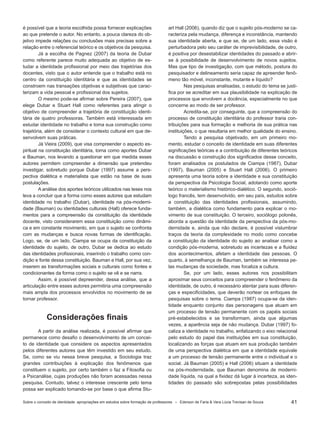 41
é possível que a teoria escolhida possa fornecer explicações
ao que pretende o autor. No entanto, a pouca clareza do ob-
jetivo impede relações ou conclusões mais precisas sobre a
relação entre o referencial teórico e os objetivos da pesquisa.
Já a escolha de Pagnez (2007) da teoria de Dubar
como referente parece muito adequada ao objetivo de es-
tudar a identidade profissional por meio das trajetórias dos
docentes, visto que o autor entende que o trabalho está no
centro da constituição identitária e que as identidades se
constroem nas transações objetivas e subjetivas que carac-
terizam a vida pessoal e profissional dos sujeitos.
O mesmo pode-se afirmar sobre Pereira (2007), que
elege Dubar e Stuart Hall como referentes para atingir o
objetivo de compreender a trajetória de constituição identi-
tária de quatro professoras. Também está interessada em
estudar identidade no trabalho e toma sua construção como
trajetória, além de considerar o contexto cultural em que de-
senvolvem suas práticas.
Já Vieira (2009), que visa compreender o aspecto es-
piritual na constituição identitária, toma como aportes Dubar
e Bauman, nos levando a questionar em que medida esses
autores permitem compreender a dimensão que pretendeu
investigar, sobretudo porque Dubar (1997) assume a pers-
pectiva dialética e materialista que estão na base de suas
postulações.
A análise dos aportes teóricos utilizados nas teses nos
leva a concluir que a forma como esses autores que estudam
identidade no trabalho (Dubar), identidade na pós-moderni-
dade (Bauman) ou identidades culturais (Hall) oferece funda-
mentos para a compreensão da constituição da identidade
docente, visto considerarem essa constituição como dinâmi-
ca e em constante movimento, em que o sujeito se confronta
com as mudanças e busca novas formas de identificação.
Logo, se, de um lado, Ciampa se ocupa da constituição da
identidade do sujeito, de outro, Dubar se dedica ao estudo
das identidades profissionais, inserindo o trabalho como con-
dição e fonte dessa constituição. Bauman e Hall, por sua vez,
inserem as transformações sociais e culturais como fontes e
condicionantes da forma como o sujeito se vê e se narra.
Assim, é possível depreender, dessa análise, que a
articulação entre esses autores permitiria uma compreensão
mais ampla dos processos envolvidos no movimento de se
tornar professor.
Considerações finais
A partir da análise realizada, é possível afirmar que
permanece como desafio o desenvolvimento de um concei-
to de identidade que considere os aspectos apresentados
pelos diferentes autores que têm investido em seu estudo.
Se, como se viu nessa breve pesquisa, a Sociologia traz
grandes contribuições à explicação dos fenômenos que
constituem o sujeito, por certo também o faz a Filosofia ou
a Psicanálise, cujas produções não foram acessadas nessa
pesquisa. Contudo, talvez o interesse crescente pelo tema
possa ser explicado tomando-se por base o que afirma Stu-
art Hall (2006), quando diz que o sujeito pós-moderno se ca-
racteriza pela mudança, diferença e inconstância, mantendo
sua identidade aberta, e que se, de um lado, essa visão é
perturbadora pelo seu caráter de imprevisibilidade, de outro,
é positiva por desestabilizar identidades do passado e abrir-
se à possibilidade de desenvolvimento de novos sujeitos.
Mas que tipo de investigação, com que método, postura do
pesquisador e delineamento seria capaz de apreender fenô-
meno tão móvel, inconstante, mutante e líquido?
Nas pesquisas analisadas, o estudo do tema se justi-
fica por se acreditar em sua plausibilidade na explicação de
processos que envolvem a docência, especialmente no que
concerne ao modo de ser professor.
Acredita-se, por conseguinte, que a compreensão do
processo de constituição identitária do professor traria con-
tribuições para sua formação e melhoria de sua prática nas
instituições, o que resultaria em melhor qualidade do ensino.
Tendo a pesquisa objetivado, em um primeiro mo-
mento, estudar o conceito de identidade em suas diferentes
significações teóricas e a contribuição de diferentes teóricos
na discussão e construção dos significados desse conceito,
foram analisados os postulados de Ciampa (1987), Dubar
(1997), Bauman (2005) e Stuart Hall (2006). O primeiro
apresenta uma teoria sobre a identidade e sua constituição
da perspectiva da Psicologia Social, adotando como aporte
teórico o materialismo histórico-dialético. O segundo, soció-
logo francês, tem desenvolvido, em seu país, estudos sobre
a constituição das identidades profissionais, assumindo,
também, a dialética como fundamento para explicar o mo-
vimento de sua constituição. O terceiro, sociólogo polonês,
aborda a questão da identidade da perspectiva da pós-mo-
dernidade e, ainda que não declare, é possível vislumbrar
traços da teoria da complexidade no modo como concebe
a constituição da identidade do sujeito ao analisar como a
condição pós-moderna, sobretudo as incertezas e a fluidez
dos acontecimentos, afetam a identidade das pessoas. O
quarto, à semelhança de Bauman, também se interessa pe-
las mudanças da sociedade, mas focaliza a cultura.
Se, por um lado, esses autores nos possibilitam
aproximar seus conceitos para compreender o fenômeno da
identidade, de outro, é necessário atentar para suas diferen-
ças e especificidades, que deverão nortear os enfoques de
pesquisas sobre o tema. Ciampa (1987) ocupa-se da iden-
tidade enquanto conjunto das personagens que atuam em
um processo de tensão permanente com os papéis sociais
pré-estabelecidos e se transformam, ainda que algumas
vezes, a aparência seja de não mudança. Dubar (1997) fo-
caliza a identidade no trabalho, enfatizando o eixo relacional
pelo estudo do papel das instituições em sua constituição,
localizando as forças que atuam em sua produção também
de uma perspectiva dialética em que a identidade equivale
a um processo de tensão permanente entre o individual e o
social. Já Bauman (2005) e Hall (2006) situam a identidade
na pós-modernidade, que Bauman denomina de moderni-
dade líquida, na qual a fixidez dá lugar à incerteza, as iden-
tidades do passado são sobrepostas pelas possibilidades
Sobre o conceito de identidade: apropriações em estudos sobre formação de professores * Ederson de Faria & Vera Lúcia Trevisan de Souza
 