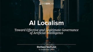 AI Localism
Toward Effective and Legitimate Governance
of Artiﬁcial Intelligence
Stefaan Verhulst
12 September 2023
 