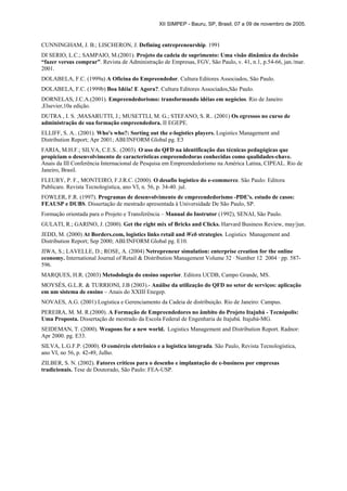 XII SIMPEP - Bauru, SP, Brasil, 07 a 09 de novembro de 2005.
CUNNINGHAM, J. B.; LISCHERON, J. Defining entrepreneurship. 1991
DI SERIO, L.C.; SAMPAIO, M.(2001). Projeto da cadeia de suprimento: Uma visão dinâmica da decisão
“fazer versus comprar”. Revista de Administração de Empresas, FGV, São Paulo, v. 41, n.1, p.54-66, jan./mar.
2001.
DOLABELA, F.C. (1999a) A Oficina do Empreendedor. Cultura Editores Associados, São Paulo.
DOLABELA, F.C. (1999b) Boa Idéia! E Agora?. Cultura Editores Associados,São Paulo.
DORNELAS, J.C.A.(2001). Empreendedorismo: transformando idéias em negócios. Rio de Janeiro
,Elsevier,10a edição.
DUTRA , I. S. ;MASARUTTI, J.; MUSETTLI, M. G.; STEFANO, S. R.. (2001) Os egressos no curso de
administração de sua formação empreendedora. II EGEPE.
ELLIFF, S. A.. (2001). Who's who?: Sorting out the e-logistics players. Logistics Management and
Distribution Report; Apr 2001; ABI/INFORM Global pg. E3
FARIA, M.H.F.; SILVA, C.E.S.. (2003). O uso do QFD na identificação das técnicas pedagógicas que
propiciam o desenvolvimento de características empreendedoras conhecidas como qualidades-chave.
Anais da III Conferência Internacional de Pesquisa em Empreendedorismo na América Latina, CIPEAL. Rio de
Janeiro, Brasil.
FLEURY, P. F., MONTEIRO, F.J.R.C. (2000). O desafio logístico do e-commerce. São Paulo: Editora
Publicare. Revista Tecnologística, ano VI, n. 56, p. 34-40. jul.
FOWLER, F.R. (1997). Programas de desenvolvimento de empreendedorismo -PDE's. estudo de casos:
FEAUSP e DUBS. Dissertação de mestrado apresentada à Universidade De São Paulo, SP.
Formação orientada para o Projeto e Transferência – Manual do Instrutor (1992), SENAI, São Paulo.
GULATI, R.; GARINO, J. (2000). Get the right mix of Bricks and Clicks. Harvard Business Review, may/jun.
JEDD, M. (2000) At Borders.com, logistics links retail and Web strategies. Logistics Management and
Distribution Report; Sep 2000; ABI/INFORM Global pg. E10.
JIWA, S.; LAVELLE, D.; ROSE, A. (2004) Netrepreneur simulation: enterprise creation for the online
economy. International Journal of Retail & Distribution Management Volume 32 · Number 12 2004 · pp. 587-
596.
MARQUES, H.R. (2003) Metodologia do ensino superior. Editora UCDB, Campo Grande, MS.
MOYSÉS, G.L.R. & TURRIONI, J.B (2003).- Análise da utilização do QFD no setor de serviços: aplicação
em um sistema de ensino – Anais do XXIII Enegep.
NOVAES, A.G. (2001) Logística e Gerenciamento da Cadeia de distribuição. Rio de Janeiro: Campus.
PEREIRA, M. M. R.(2000). A Formação de Empreendedores no âmbito do Projeto Itajubá - Tecnópolis:
Uma Proposta. Dissertação de mestrado da Escola Federal de Engenharia de Itajubá. Itajubá-MG.
SEIDEMAN, T. (2000). Weapons for a new world. Logistics Management and Distribution Report. Radnor:
Apr 2000. pg. E33.
SILVA, L.G.F.P. (2000). O comércio eletrônico e a logística integrada. São Paulo, Revista Tecnologística,
ano VI, no 56, p. 42-49, Julho.
ZILBER, S. N. (2002). Fatores críticos para o desenho e implantação de e-business por empresas
tradicionais. Tese de Doutorado, São Paulo: FEA-USP.
 