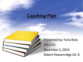 Coaching Plan 
Presented by: Faria Rota 
EDL/531 
December 2, 2014 
Robert Heavenridge Ed. D 
 