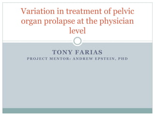 Variation in treatment of pelvic
organ prolapse at the physician
              level

         TONY FARIAS
 PROJECT MENTOR: ANDREW EPSTEIN, PHD
 