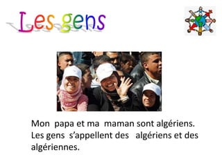 Mon papa et ma maman sont algériens.
Les gens s’appellent des algériens et des
algériennes.
