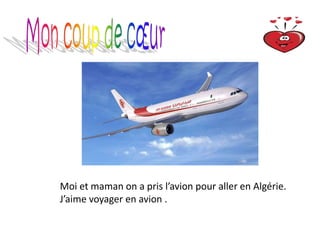 Moi et maman on a pris l’avion pour aller en Algérie.
J’aime voyager en avion .