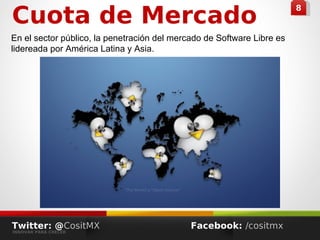 88
Cuota de Mercado
En el sector público, la penetración del mercado de Software Libre es
lidereada por América Latina y Asia.
Twitter: @CositMX
INNOVAR PARA CRECER
Facebook: /cositmx
 