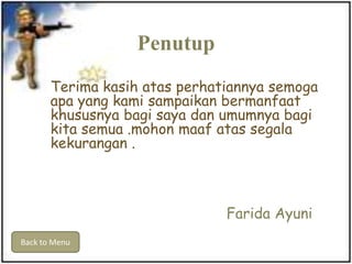 Penutup
Terima kasih atas perhatiannya semoga
apa yang kami sampaikan bermanfaat
khususnya bagi saya dan umumnya bagi
kita semua .mohon maaf atas segala
kekurangan .
Farida Ayuni
Back to Menu
 