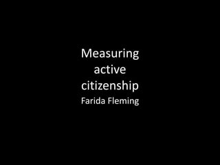 Measuring
active
citizenship
Farida Fleming

 