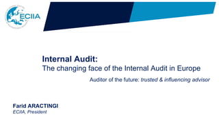 Internal Audit:
The changing face of the Internal Audit in Europe
Auditor of the future: trusted & influencing advisor
Farid ARACTINGI
ECIIA, President
 
