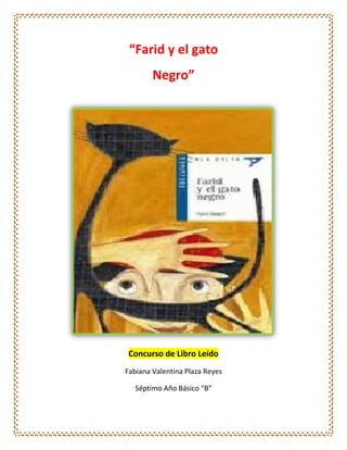 “Farid y el gato
Negro”
Concurso de Libro Leído
Fabiana Valentina Plaza Reyes
Séptimo Año Básico “B”
 