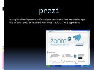 prezi
una aplicación de presentación online y una herramienta narrativa, que
usa un solo lienzo en vez de diapositivas tradicionales y separadas
 