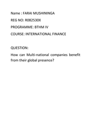 Name : FARAI MUSHININGA
REG NO: R082530X
PROGRAMME: BTHM IV
COURSE: INTERNATIONAL FINANCE


QUESTION:
How can Multi-national companies benefit
from their global presence?
 