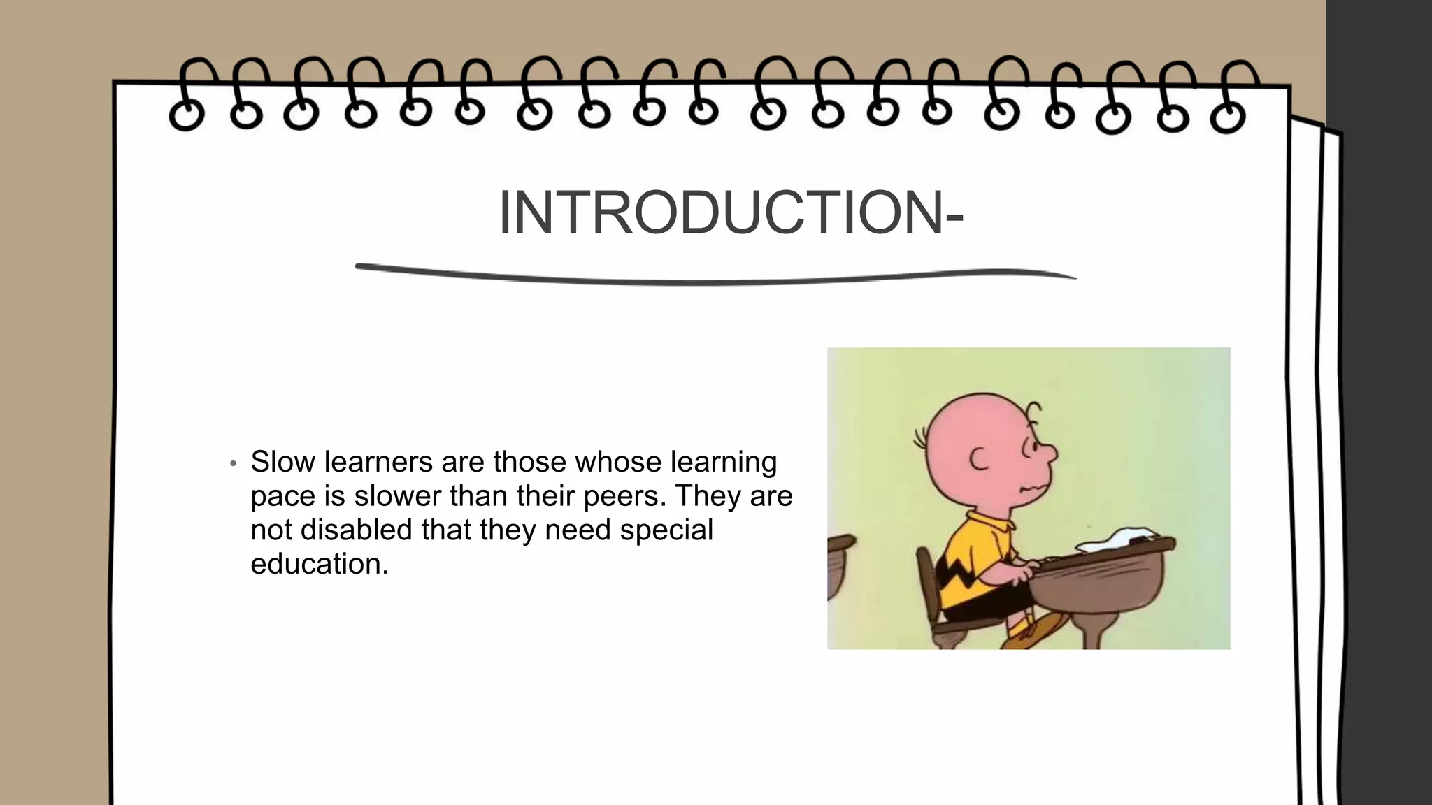 INTRODUCTION-
• Slow learners are those whose learning
pace is slower than their peers. They are
not disabled that they need special
education.
 