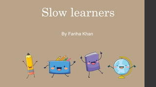 Slow learners
By Fariha Khan
 
