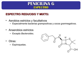 ESPECTRO REDUCIDO Y MIXTO:
ESPECTRO REDUCIDO Y MIXTO:
• Aerobios estrictos y facultativos
– Especialmente bacterias grampositivas y cocos gramnegativos.
• Anaerobios estrictos
– Excepto Bacteroides.
• Otras:
– Espiroquetas.
PENICILINA G
PENICILINA G
ESPECTRO
ESPECTRO
 