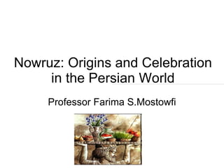 Nowruz: Origins and Celebration in the Persian World Professor Farima S.Mostowfi 
