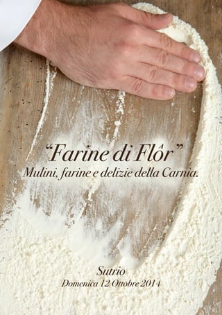 “Farine di Flôr” 
Mulini, farine e delizie della Carnia. 
Sutrio 
Domenica 12 Ottobre 2014 
 
