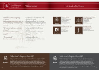 6 “MolinoMoras” Le Aziende - Die Firmen
“Tortel-frico con zucca e germogli
di spinacio”
Pasta fresca dalle farine di Molino Moras con
un ripieno di formaggio latteria e patate, su
base di spinaci freschi, zucca candita e speck
croccante.
“Torta con farina di mais e confettura
di lamponi”
Torta rustica a base di farina di mais
accompagnata da una confettura di lamponi
biologica.
“Birra artigianale”
Birra chiara fruttata stile Golden Ale. (4,2 alc.)
Käsetörtchen / frico mit Kürbis und
Sprossen von Spinat
Frischer hausgemachter Teig aus Mehl der
“Mühle Moras” mit einer Füllung von Milchkäse
und Kartoffeln auf einem Bett aus Blattspinat,
kandiertem Kürbis und knusprigem Speck.
Kuchen aus Maismehl und Himbeer
Konfitüre
Hausgemachter Kuchen aus Maismehl
in Kombination mit biologischer Himbeer
Konfitüre.
Selbsthergestelltes Bier
Fruchtiges helles Bier in der Art von Golden
Ale (4,2 Alkohol).
“MolinoMoras”-TrivignanoUdinese(UD)
A Trivignano Udinese, il molino comunale, risalente al 1800 venne acquistato nel 1905
dai Moras, famiglia di mugnai. All’epoca, il molino funzionava “a palimenti” (mole ad
acqua), due grosse superfici grezze e rotonde, che sfregate tra loro, riducevano i chicchi
in farina. Grazie agli investimenti e alla freschezza dei diversi cambi generazionali il molino
si è rinnovato nel tempo, mantenendo sempre alla base i valori di famiglia: artigianalità,
naturalità e alta qualità. Oggi propone farine di grano tenero sia per aziende che per clienti
privati e completa l’offerta con visite guidate, lezioni e laboratori per grandi e piccoli.
20 21
Punto di degustazione
Kostprobenpunkt
Mulino
ISTRUZIONE SUPERIORE
I.S.I.S “J.LINUSSIO”
Via XXV Aprile
Tolmezzo (UD)
Tel. 0433 2917
linussio.eu
facebook/isis.linussio
MOLINO MORAS
Via Palma,40
Trivignano Udinese (UD)
Tel. 0432 999006
molinomoras.it
moras@molinomoras.it
facebook/molinomoras
instagram/molinomoras
“MühleMoras”-TrivignanoUdinese(UD)
Die Gemeindemühle von Trivignano Udinese, die aus dem 19. Jahrhundert stammt,
wurde im Jahr 1905 von der Familie „Moras“ gekauft, einer Familie von Müllern. Damals
funktionierte die Mühle mit Mühlsteinen, die durch ihr Reiben die Getreidekörner in
Mehl zerrieben. Dank den Investitionen und mehreren Generationswechseln hat sich
die Mühle im Laufe der Zeit erneuert, aber sie hat immer die Werte der Familie bewahrt:
Handwerklichkeit, Natürlichkeit und hohe Qualität. Heute bietet die Mühle Mehl aus
Weichweizen Betrieben und auch Privatkunden an und ergänzt ihr Angebot mit Führungen
und Werkstätten für Erwachsene und Kinder.
Mühle
Mulino Scuola
FOOD BLOGGER
CHIARA SELENATI
thatsamore.ifood.it
facebook/ BlogThatsAmore
Food Blogger
CASEIFICIO ALTO BUT
Viale Artigianato, 1
Sutrio (Ud)
Tel. 0433 778045
altobut@libero.it
Caseificio
 