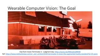 Wearable Computer Vision: The Goal
Clip from movie Terminator 2 - Judgment day: https://youtu.be/9MeaaCwBW28
Ref: https://www.redsharknews.com/vr_and_ar/item/3539-terminator-2-vision-the-augmented-reality-standard-for-25-years
 