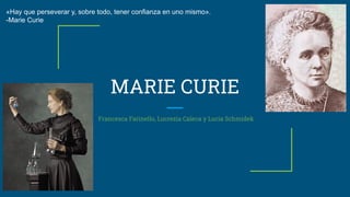 MARIE CURIE
Francesca Farinello, Lucrezia Caleca y Lucia Schmidek
«Hay que perseverar y, sobre todo, tener confianza en uno mismo».
-Marie Curie
 