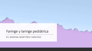 Faringe y laringe pediátrica
R1 MARINA MARTÍNEZ SÁNCHEZ
 