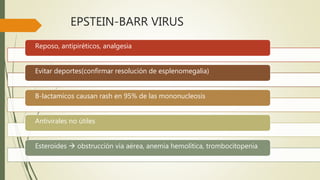 EPSTEIN-BARR VIRUS
Reposo, antipiréticos, analgesia
Evitar deportes(confirmar resolución de esplenomegalia)
B-lactamicos causan rash en 95% de las mononucleosis
Antivirales no útiles
Esteroides  obstrucción vía aérea, anemia hemolítica, trombocitopenia
 