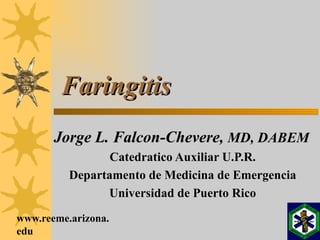 Faringitis Jorge L. Falcon-Chevere,  MD, DABEM Catedratico Auxiliar U.P.R. Departamento de Medicina de Emergencia Universidad de Puerto Rico 