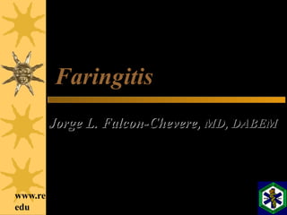 www.reeme.arizona.
edu
FaringitisFaringitis
Jorge L. Falcon-Chevere,Jorge L. Falcon-Chevere, MD, DABEMMD, DABEM
Catedratico Auxiliar U.P.R.
Departamento de Medicina de Emergencia
Universidad de Puerto Rico
 