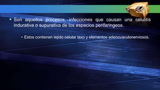  Son aquellos procesos, infecciones que causan una celulitis
indurativa o supurativa de los espacios perifaringeos.
• Estos contienen tejido celular laxo y elementos adenovaculonerviosos.
 