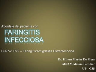 Abordaje del paciente con

FARINGITIS
INFECCIOSA
CIAP-2: R72 – Faringitis/Amigdalitis Estreptocócica

Dr. Hiram Martín De Mera
MR2 Medicina Familiar
UP - CSS

 
