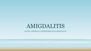 AMIGDALITIS
AGUDA, CRÓNICA E HIPERTROFIA DE AMÍGDALAS.
 