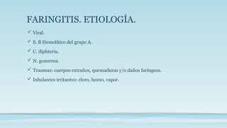 FARINGITIS. ETIOLOGÍA.
 Viral.
 S. B Hemolítico del grupo A.
 C. diphteria.
 N. gonorrea.
 Traumas: cuerpos extraños, quemaduras y/o daños faríngeos.
 Inhalantes irritantes: cloro, humo, vapor.
 