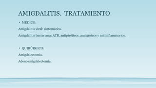 AMIGDALITIS. TRATAMIENTO
• MÉDICO:
Amigdalitis viral: sintomático.
Amigdalitis bacteriana: ATB, antipiréticos, analgésicos y antiinflamatorios.
• QUIRÚRGICO:
Amigdalectomía.
Adenoamigdalectomía.
 