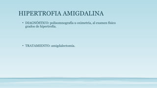 HIPERTROFIA AMIGDALINA
• DIAGNÓSTICO: polisomnografía u oximetría, al examen físico
grados de hipertrofia.
• TRATAMIENTO: amigdalectomía.
 