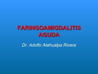 FARINGOAMIGDALITISFARINGOAMIGDALITIS
AGUDAAGUDA
Dr. Adolfo Atahualpa Rivera
 
