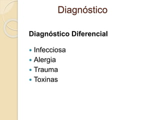 Diagnóstico Diferencial
 Infecciosa
 Alergia
 Trauma
 Toxinas
Diagnóstico
 