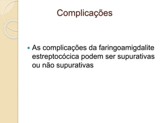  As complicações da faringoamigdalite
estreptocócica podem ser supurativas
ou não supurativas
Complicações
 