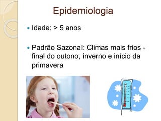  Idade: > 5 anos
 Padrão Sazonal: Climas mais frios -
final do outono, inverno e início da
primavera
Epidemiologia
 