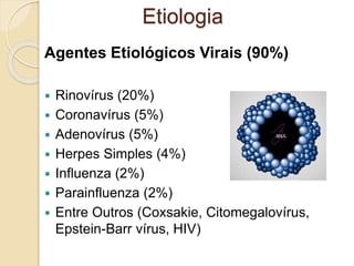 Agentes Etiológicos Virais (90%)
 Rinovírus (20%)
 Coronavírus (5%)
 Adenovírus (5%)
 Herpes Simples (4%)
 Influenza (2%)
 Parainfluenza (2%)
 Entre Outros (Coxsakie, Citomegalovírus,
Epstein-Barr vírus, HIV)
Etiologia
 