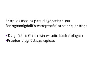 Entre los medios para diagnosticar una
Faringoamigdalitis estreptocócica se encuentran:

• Diagnóstico Clínico sin estudio bacteriológico
•Pruebas diagnósticas rápidas
 
