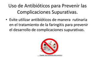 Uso de Antibióticos para Prevenir las
    Complicaciones Supurativas.
• Evite utilizar antibióticos de manera rutinaria
  en el tratamiento de la faringitis para prevenir
  el desarrollo de complicaciones supurativas.
 