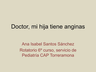 Doctor, mi hija tiene anginas
Ana Isabel Santos Sánchez
Rotatorio 6º curso, servicio de
Pediatría CAP Torreramona
 