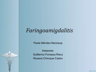 Faringoamigdalitis
Paola Méndez Neciosup
Asesores:
Guillermo Fonseca Risco
Roxana Chiroque Castro
 