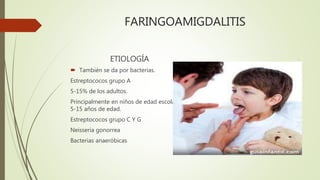 FARINGOAMIGDALITIS
ETIOLOGÍA
 También se da por bacterias.
Estreptococos grupo A
5-15% de los adultos.
Principalmente en niños de edad escolar
5-15 años de edad.
Estreptococos grupo C Y G
Neisseria gonorrea
Bacterias anaeróbicas
 