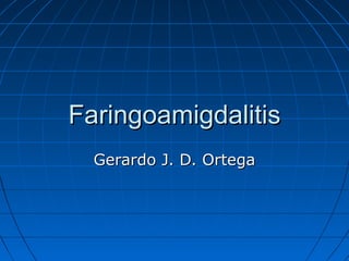 Faringoamigdalitis
  Gerardo J. D. Ortega
 