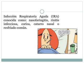 Infección Respiratoria Aguda (IRA)
conocida como: nasofaringitis, rinitis
infecciosa, coriza, catarro nasal o
resfriado común.
 