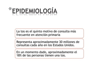 *
La tos es el quinto motivo de consulta más
frecuente en atención primaria
Representa aproximadamente 30 millones de
consultas cada año en los Estados Unidos.
En un momento dado, aproximadamente el
18% de las personas tienen una tos.
 