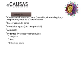*
*Causa viral  rinovirus, virus Coxsackie, virus de la gripe, virus sincitial
respiratorio, virus de la parainfluenza
*Exacerbación del asma
*Bronquitis aguda (casi siempre viral),
*Aspiración
*Irritantes  tabaco y la marihuana
* Alergenos,
* Polvo
* Dióxido de azufre
TOS AGUDA
 