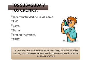 *Hiperreactividad de la vía aérea
*PND
*Asma
*Fumar
*Bronquitis crónica
*ERGE
TOS SUBAGUDA Y
TOS CRÓNICA
La tos crónica es más común en los ancianos, los niños en edad
escolar, y las personas expuestas a la contaminación del aire en
las zonas urbanas.
 
