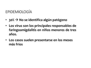 EPIDEMIOLOGÍA
• 30%  No se identifica algún patógeno
• Los virus son los principales responsables de
faringoamigdalitis en niños menores de tres
años.
• Los casos suelen presentarse en los meses
más fríos
 