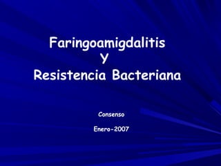 Faringoamigdalitis
Y
Resistencia Bacteriana
Consenso
Enero-2007
 